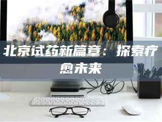 醴陵北京试药新篇章：探索疗愈未来