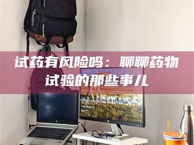 醴陵试药有风险吗：聊聊药物试验的那些事儿