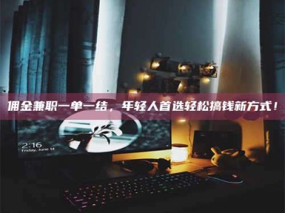 醴陵佣金兼职一单一结，年轻人首选轻松搞钱新方式！