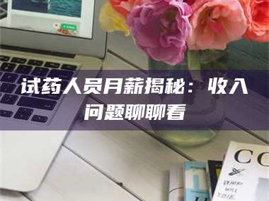 醴陵试药人员月薪揭秘：收入问题聊聊看