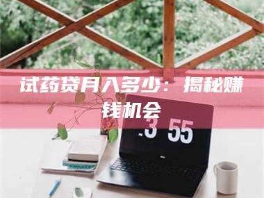醴陵试药贷月入多少：揭秘赚钱机会
