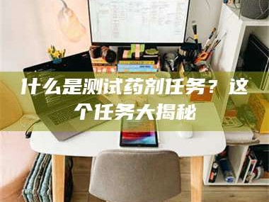 醴陵什么是测试药剂任务？这个任务大揭秘