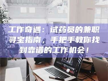 醴陵工作奇遇：试药员的兼职寻宝指南，手把手教你找到靠谱的工作机会！