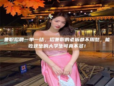 醴陵兼职招聘一单一结，招兼职的老板都不用愁，能吃这堑的大学生可真不多！