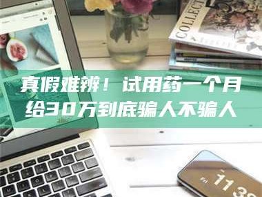醴陵真假难辨！试用药一个月给30万到底骗人不骗人