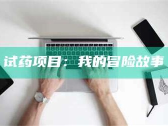 醴陵试药项目：我的冒险故事