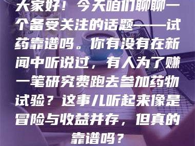 醴陵大家好！今天咱们聊聊一个备受关注的话题——试药靠谱吗。你有没有在新闻中听说过，有人为了赚一笔研究费跑去参加药物试验？这事儿听起来像是冒险与收益并存，但真的靠谱吗？