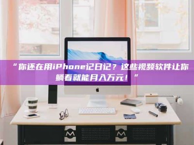 醴陵“你还在用iPhone记日记？这些视频软件让你躺着就能月入万元！”