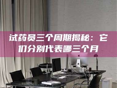 醴陵试药员三个周期揭秘：它们分别代表哪三个月