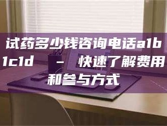 醴陵试药多少钱咨询电话a1b1c1d溦 – 快速了解费用和参与方式