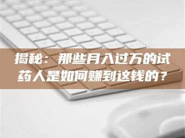 醴陵揭秘：那些月入过万的试药人是如何赚到这钱的？