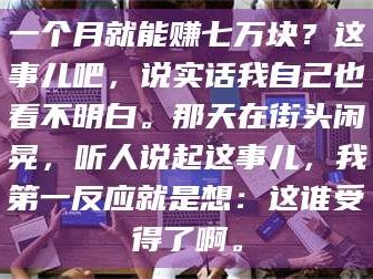 醴陵一个月就能赚七万块？这事儿吧，说实话我自己也看不明白。那天在街头闲晃，听人说起这事儿，我第一反应就是想：这谁受得了啊。