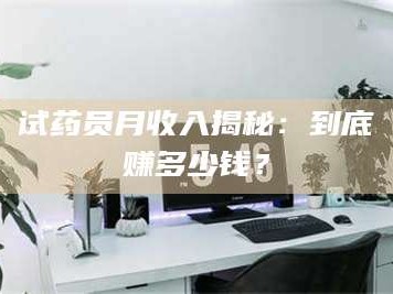 醴陵试药员月收入揭秘：到底赚多少钱？