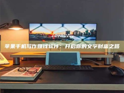 醴陵苹果手机写作赚钱软件：开启你的文字财富之路