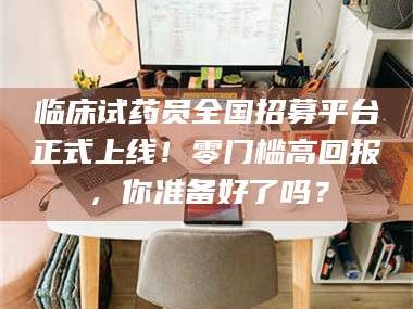 醴陵临床试药员全国招募平台正式上线！零门槛高回报，你准备好了吗？