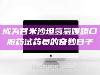 醴陵成为替米沙坦氢氯噻嗪口服药试药员的奇妙日子