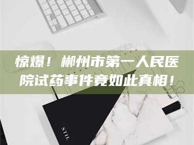 醴陵惊爆！郴州市第一人民医院试药事件竟如此真相！