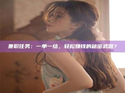 醴陵兼职任务：一单一结，轻松赚钱的秘密武器？