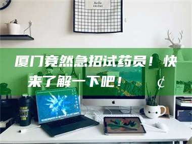 醴陵厦门竟然急招试药员！快来了解一下吧！📢