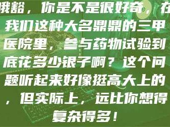 醴陵哦豁，你是不是很好奇，在我们这种大名鼎鼎的三甲医院里，参与药物试验到底花多少银子啊？这个问题听起来好像挺高大上的，但实际上，远比你想得复杂得多！