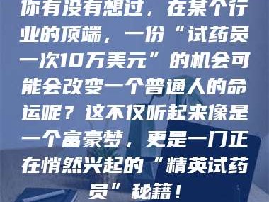 醴陵你有没有想过，在某个行业的顶端，一份“试药员一次10万美元”的机会可能会改变一个普通人的命运呢？这不仅听起来像是一个富豪梦，更是一门正在悄然兴起的“精英试药员”秘籍！