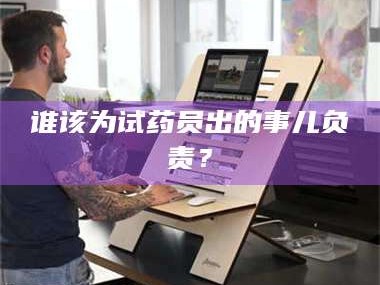 醴陵谁该为试药员出的事儿负责？