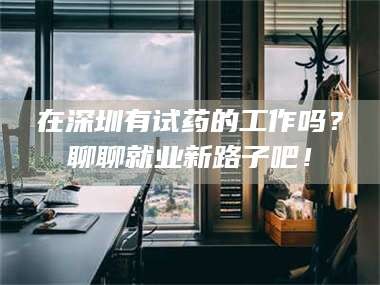 醴陵在深圳有试药的工作吗？聊聊就业新路子吧！