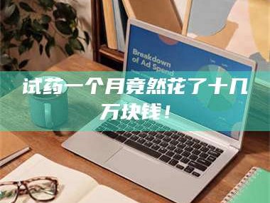 醴陵试药一个月竟然花了十几万块钱！