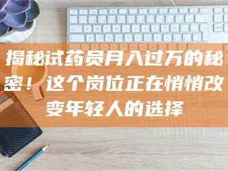 醴陵揭秘试药员月入过万的秘密！这个岗位正在悄悄改变年轻人的选择