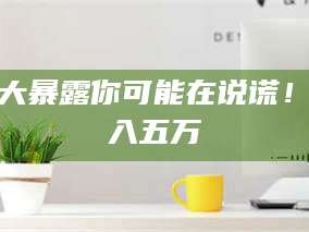 醴陵十大暴露你可能在说谎！月入五万