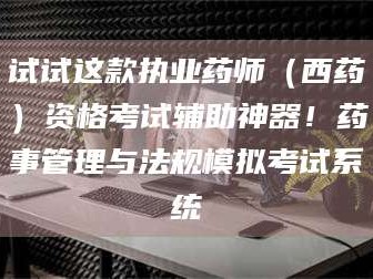 醴陵试试这款执业药师（西药）资格考试辅助神器！药事管理与法规模拟考试系统