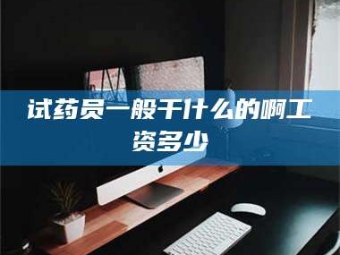 醴陵试药员一般干什么的啊工资多少
