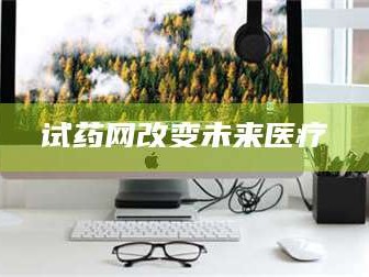 醴陵试药网改变未来医疗