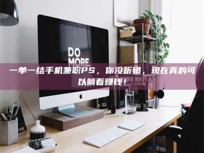 醴陵一单一结手机兼职PS，你没听错，现在真的可以躺着赚钱！
