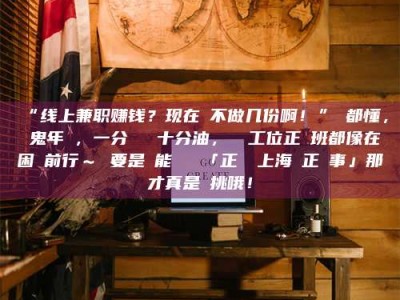 醴陵“线上兼职赚钱？现在誰不做几份啊！”誰都懂，這鬼年頭，一分錢難頂十分油，討個工位正經班都像在困難前行～ 要是還能學會點「正經線上海賺正經事」那才真是會挑哦！