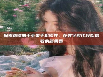 醴陵探索赚钱助手苹果手机软件：在数字时代轻松增收的新机遇