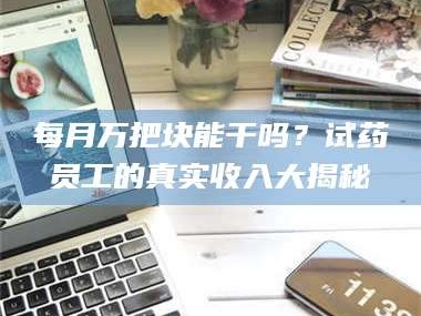 醴陵每月万把块能干吗？试药员工的真实收入大揭秘