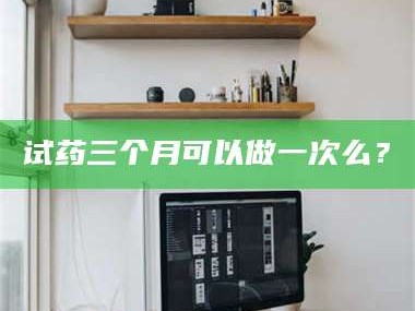 醴陵试药三个月可以做一次么？