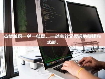 醴陵点赞兼职一单一结群，一种高效又灵活的赚钱方式哦。