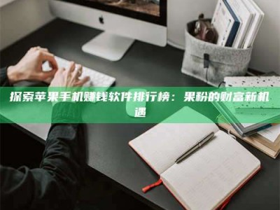 醴陵探索苹果手机赚钱软件排行榜：果粉的财富新机遇