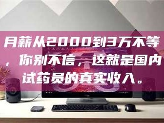 醴陵月薪从2000到3万不等，你别不信，这就是国内试药员的真实收入。