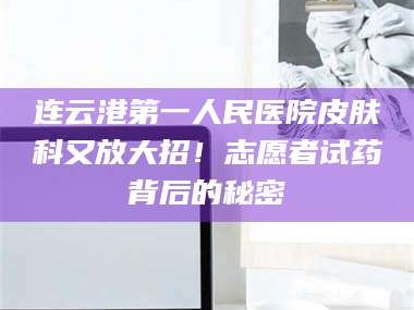 醴陵连云港第一人民医院皮肤科又放大招！志愿者试药背后的秘密