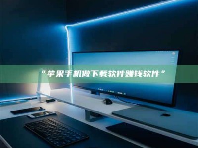 醴陵“苹果手机做下载软件赚钱软件”