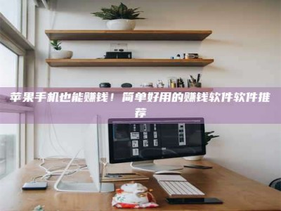 醴陵苹果手机也能赚钱！简单好用的赚钱软件软件推荐