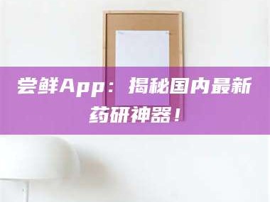 醴陵尝鲜App：揭秘国内最新药研神器！