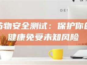 醴陵药物安全测试：保护你的健康免受未知风险