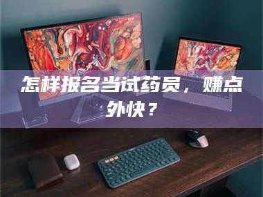 醴陵怎样报名当试药员，赚点外快？