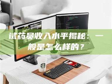 醴陵试药员收入水平揭秘：一般是怎么样的？