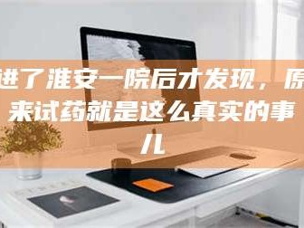 醴陵进了淮安一院后才发现，原来试药就是这么真实的事儿