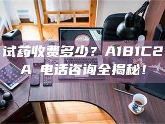 醴陵试药收费多少？A1B1C2A溦电话咨询全揭秘！